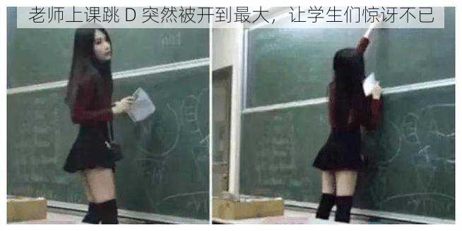 老师上课跳 D 突然被开到最大,让学生们惊讶不已