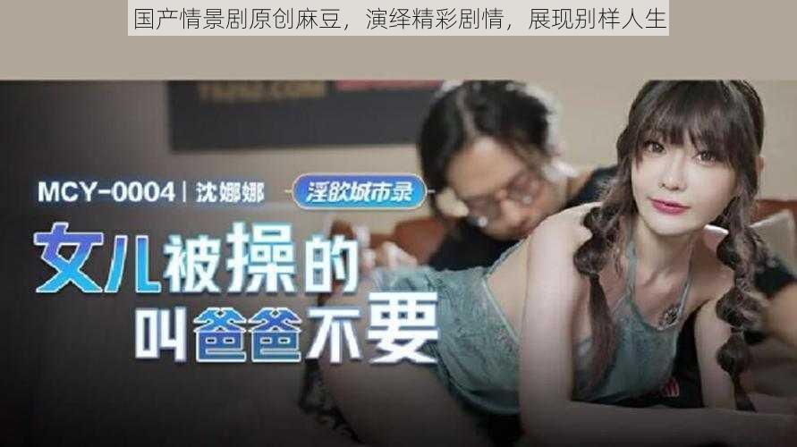 国产情景剧原创麻豆,演绎精彩剧情,展现别样人生