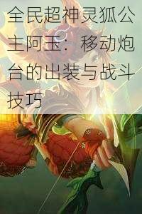 全民超神灵狐公主阿玉:移动炮台的出装与战斗技巧