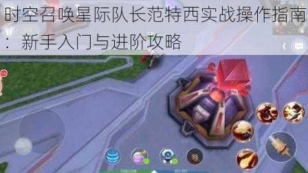时空召唤星际队长范特西实战操作指南:新手入门与进阶攻略
