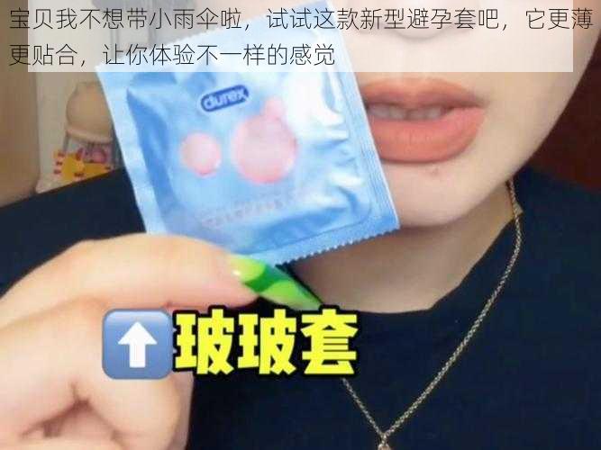 宝贝我不想带小雨伞啦,试试这款新型避孕套吧,它更薄更贴合,让你体验不一样的感觉
