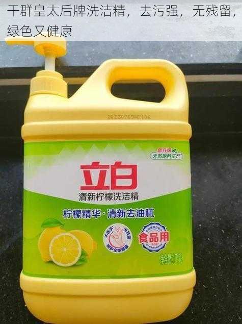 干群皇太后牌洗洁精,去污强,无残留,绿色又健康